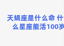 天蝎座是什么命 什么星座能活100岁